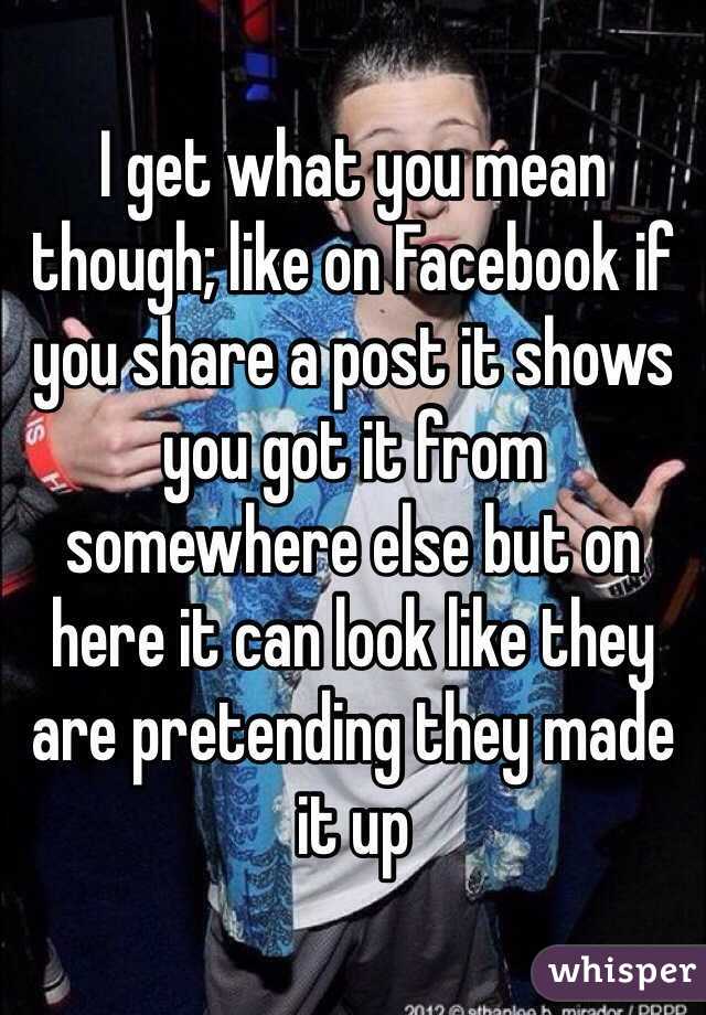 I get what you mean though; like on Facebook if you share a post it shows you got it from somewhere else but on here it can look like they are pretending they made it up  