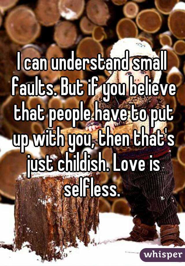 I can understand small faults. But if you believe that people have to put up with you, then that's just childish. Love is selfless. 