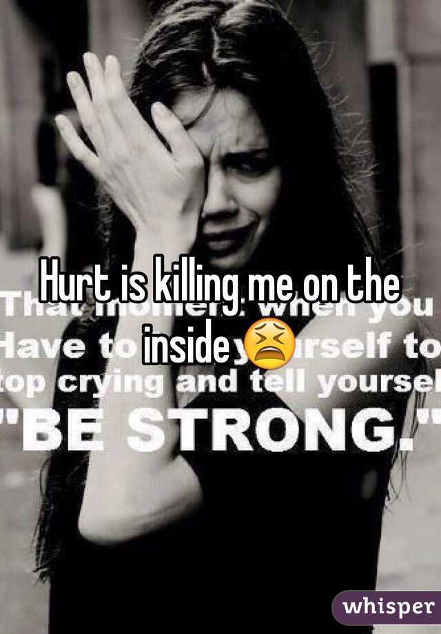 Hurt is killing me on the inside 😫