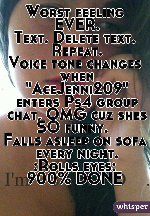 Worst feeling EVER.
Text. Delete text. Repeat.
Voice tone changes when "AceJenni209" enters Ps4 group chat, OMG cuz shes SO funny.  
Falls asleep on sofa every night.
:Rolls eyes:
900% DONE

