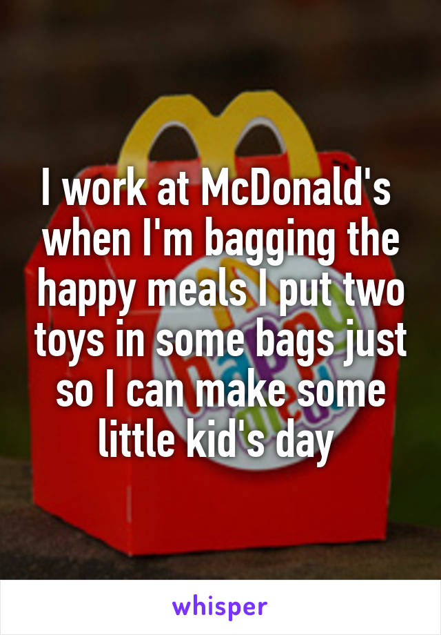 I work at McDonald's 
when I'm bagging the happy meals I put two toys in some bags just so I can make some little kid's day 