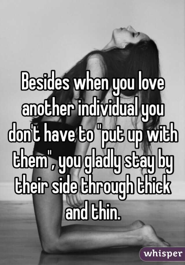 Besides when you love another individual you don't have to "put up with them", you gladly stay by their side through thick and thin. 