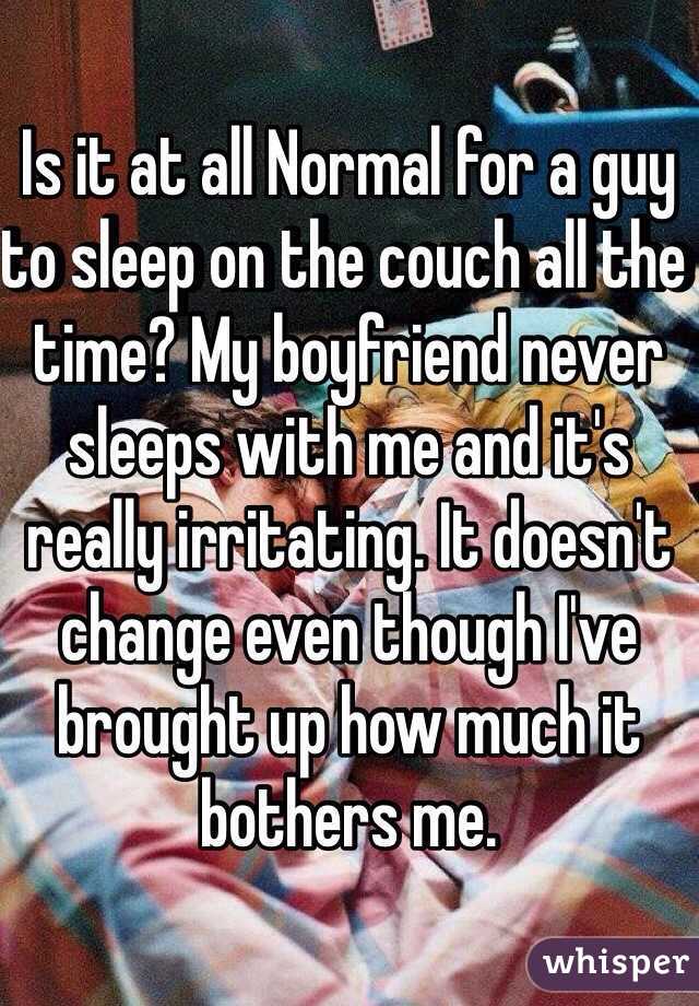 Is it at all Normal for a guy to sleep on the couch all the time? My boyfriend never sleeps with me and it's really irritating. It doesn't change even though I've brought up how much it bothers me. 