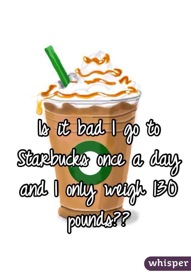 Is it bad I go to Starbucks once a day and I only weigh 130 pounds??