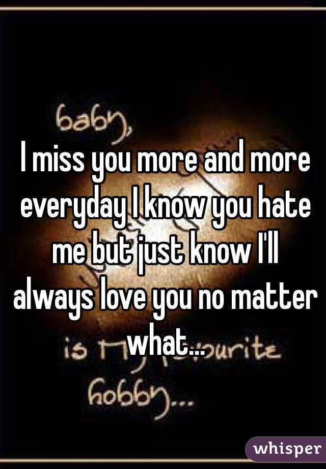 I miss you more and more everyday I know you hate me but just know I'll ...