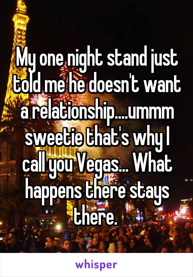 My one night stand just told me he doesn't want a relationship....ummm sweetie that's why I call you Vegas... What happens there stays there. 