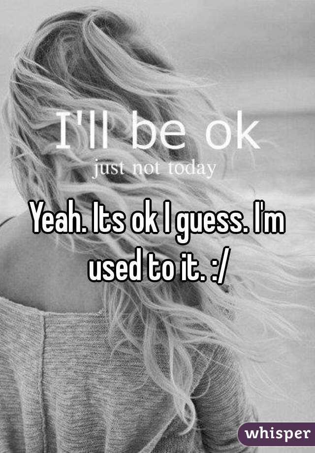 Yeah. Its ok I guess. I'm used to it. :/