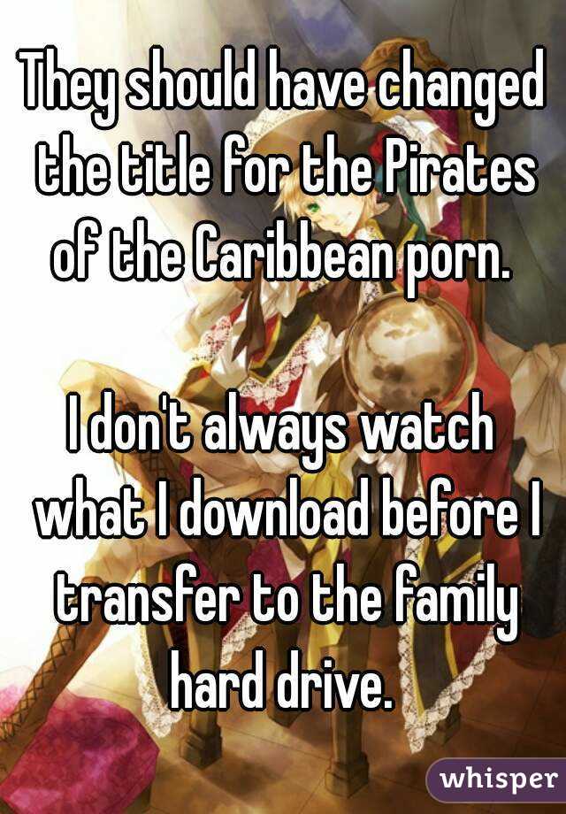They should have changed the title for the Pirates of the Caribbean porn. 

I don't always watch what I download before I transfer to the family hard drive. 