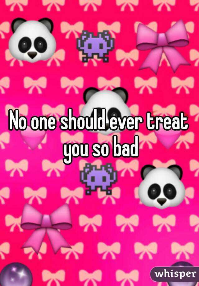 No one should ever treat you so bad