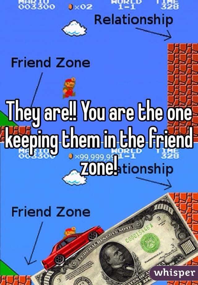 They are!! You are the one keeping them in the friend zone! 
