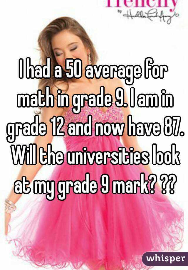 I had a 50 average for math in grade 9. I am in grade 12 and now have 87. Will the universities look at my grade 9 mark? ??