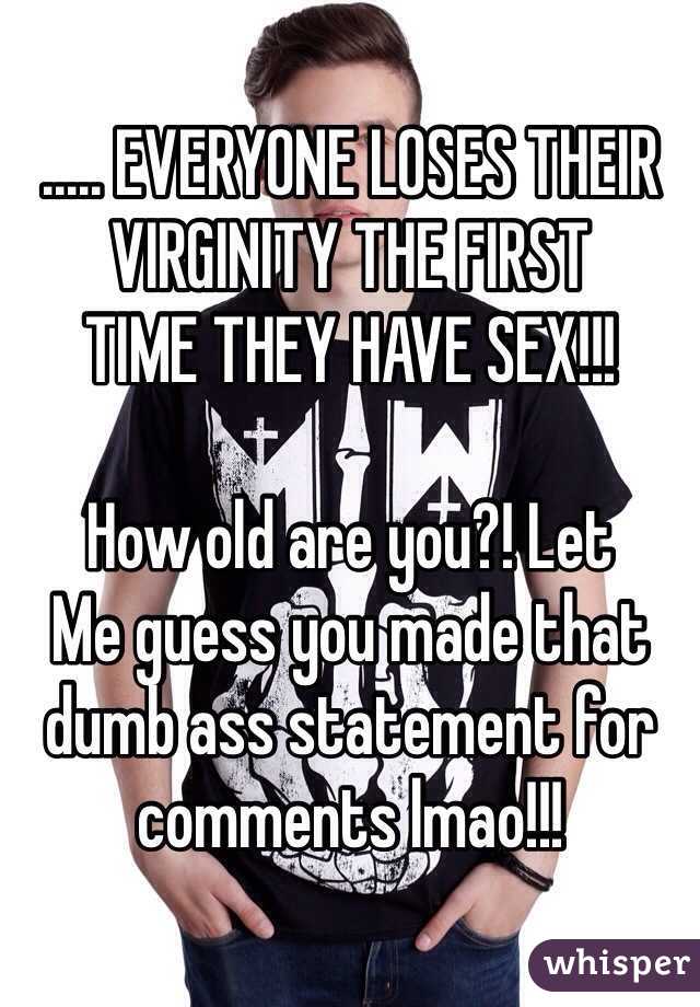 ..... EVERYONE LOSES THEIR VIRGINITY THE FIRST
TIME THEY HAVE SEX!!! 

How old are you?! Let
Me guess you made that dumb ass statement for comments lmao!!! 
