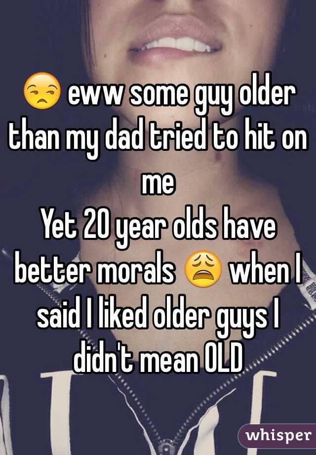 😒 eww some guy older than my dad tried to hit on me 
Yet 20 year olds have better morals 😩 when I said I liked older guys I didn't mean OLD