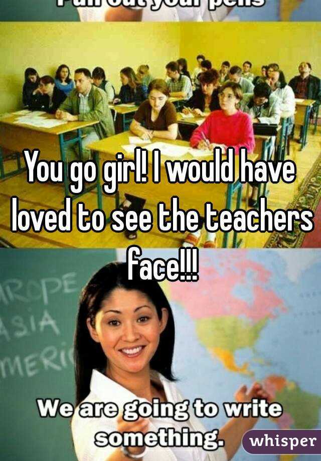 You go girl! I would have loved to see the teachers face!!!