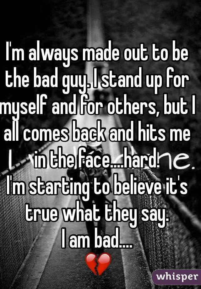 I'm always made out to be the bad guy. I stand up for myself and for others, but I all comes back and hits me in the face....hard. 
I'm starting to believe it's true what they say. 
I am bad....
💔