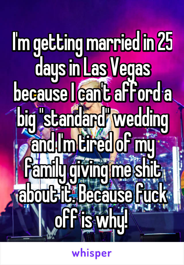 I'm getting married in 25 days in Las Vegas because I can't afford a big "standard" wedding and I'm tired of my family giving me shit about it. Because fuck off is why! 