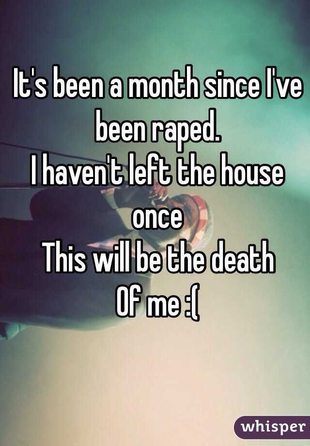 It's been a month since I've been raped.
I haven't left the house once
This will be the death
Of me :(