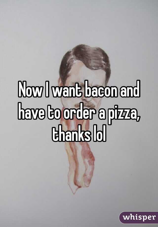 Now I want bacon and have to order a pizza, thanks lol
