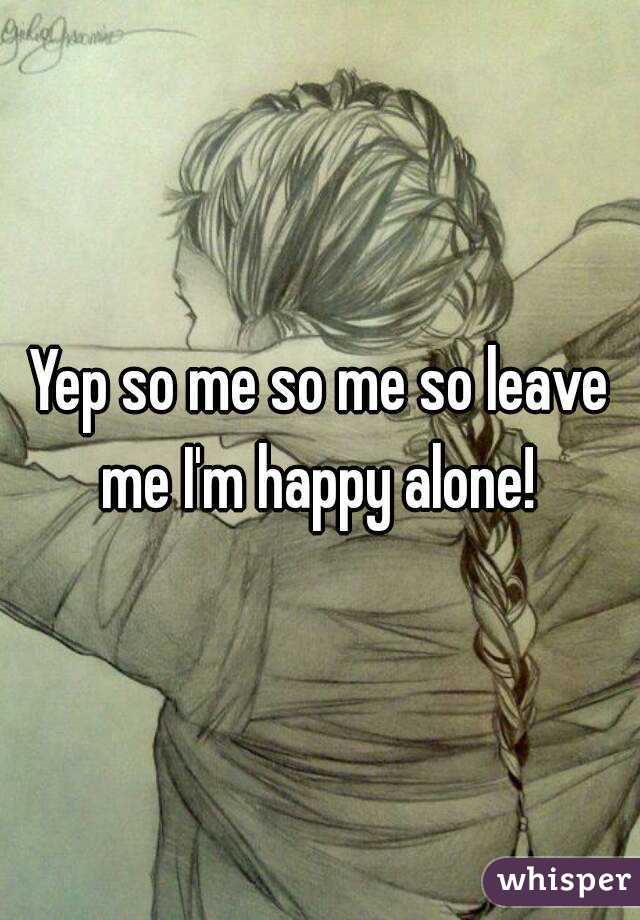 Yep so me so me so leave me I'm happy alone! 