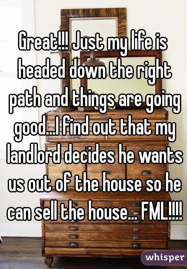 Great!!! Just my life is headed down the right path and things are going good...I find out that my landlord decides he wants us out of the house so he can sell the house... FML!!!!
