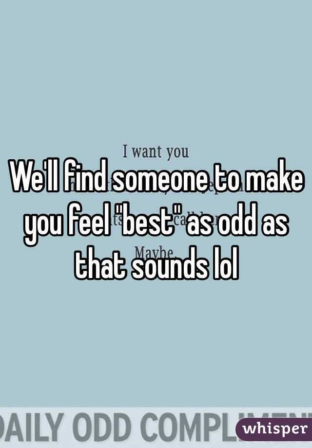 We'll find someone to make you feel "best" as odd as that sounds lol