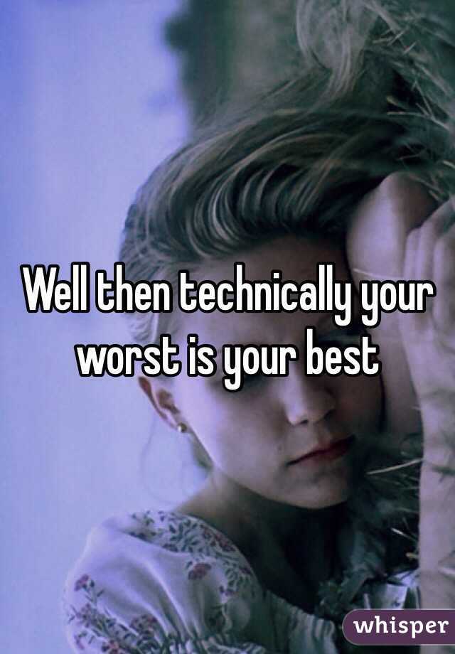 Well then technically your worst is your best