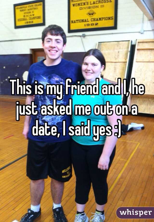 This is my friend and I, he just asked me out on a date, I said yes :)