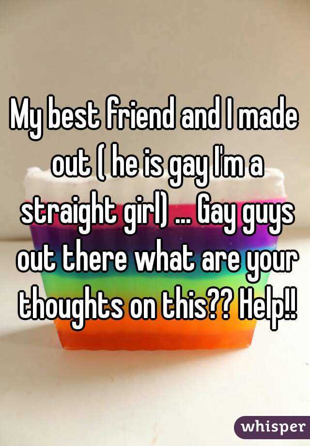 My best friend and I made out ( he is gay I'm a straight girl) ... Gay guys out there what are your thoughts on this?? Help!!