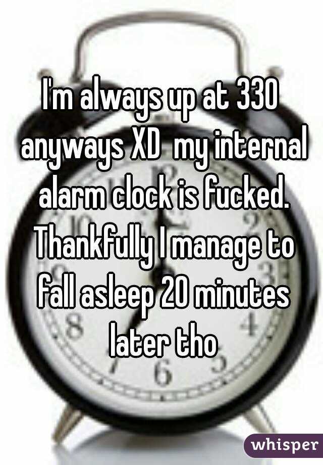 I'm always up at 330 anyways XD  my internal alarm clock is fucked. Thankfully I manage to fall asleep 20 minutes later tho