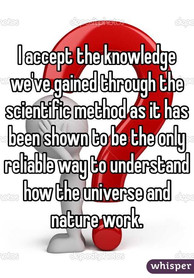I accept the knowledge we've gained through the scientific method as it has been shown to be the only reliable way to understand how the universe and nature work. 