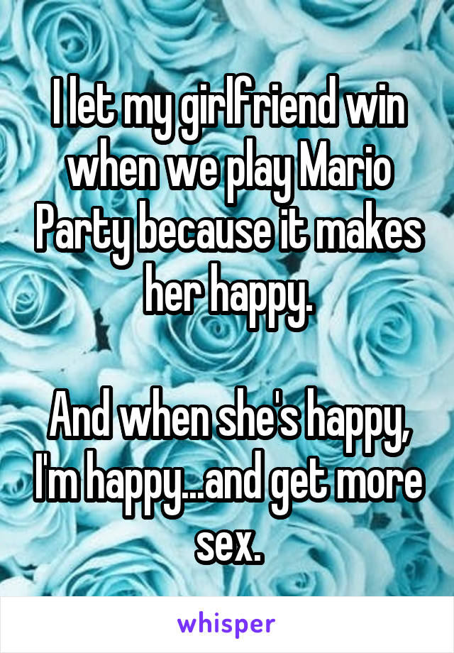 I let my girlfriend win when we play Mario Party because it makes her happy.

And when she's happy, I'm happy...and get more sex.