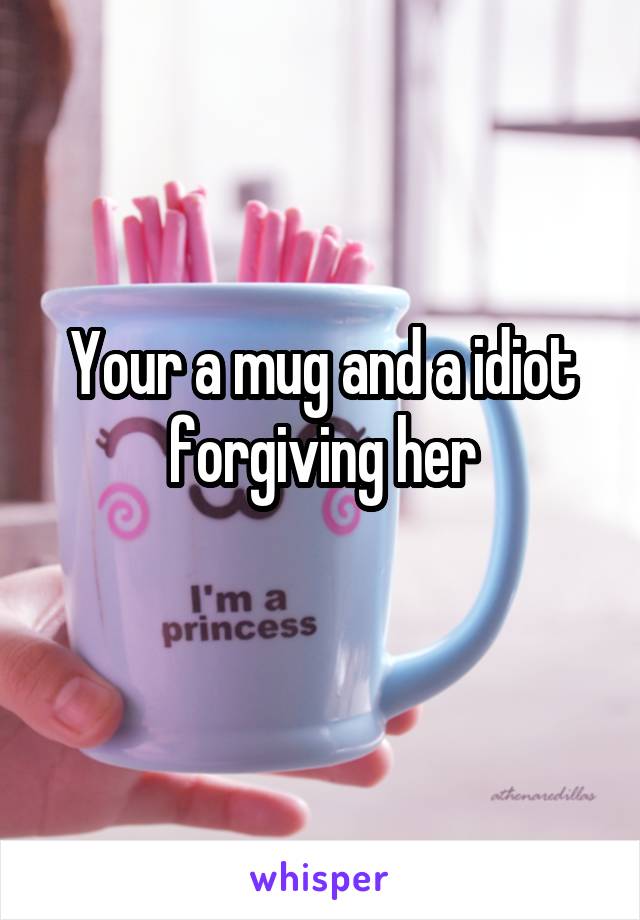 Your a mug and a idiot forgiving her
