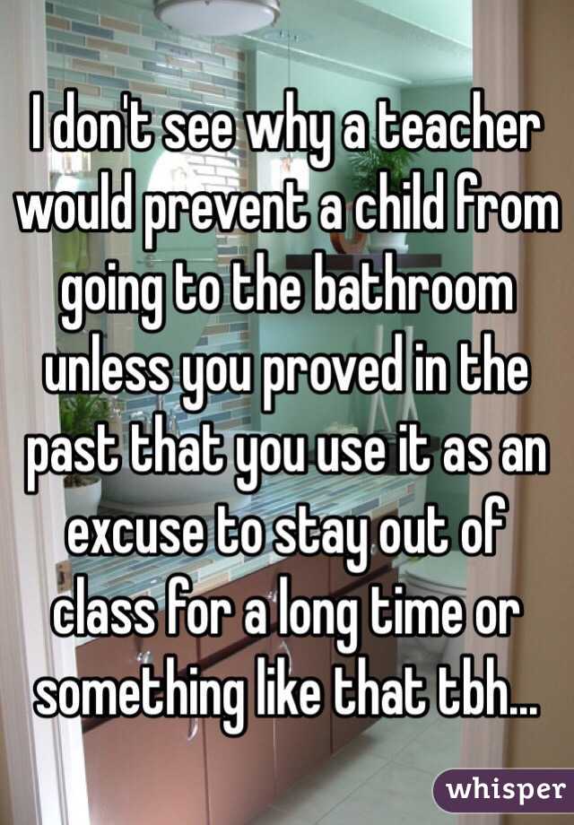 I don't see why a teacher would prevent a child from going to the bathroom unless you proved in the past that you use it as an excuse to stay out of class for a long time or something like that tbh...