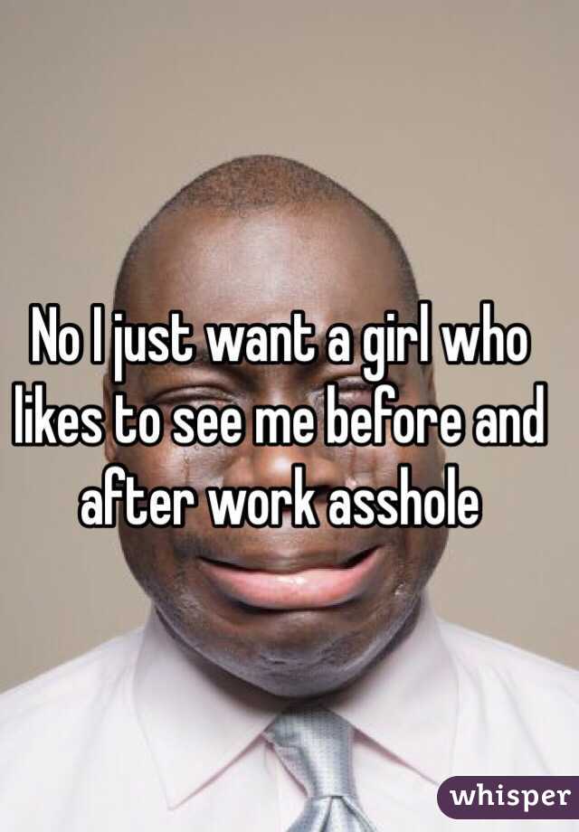 No I just want a girl who likes to see me before and after work asshole 