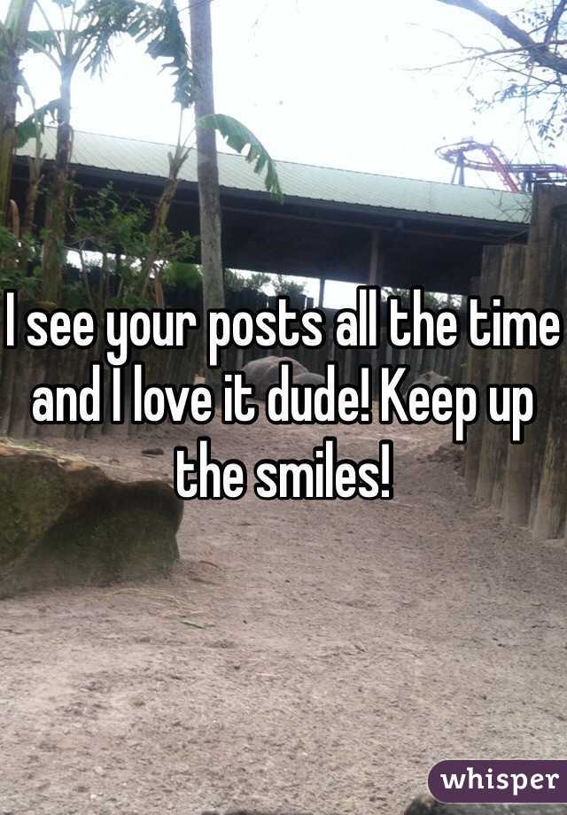 I see your posts all the time and I love it dude! Keep up the smiles!