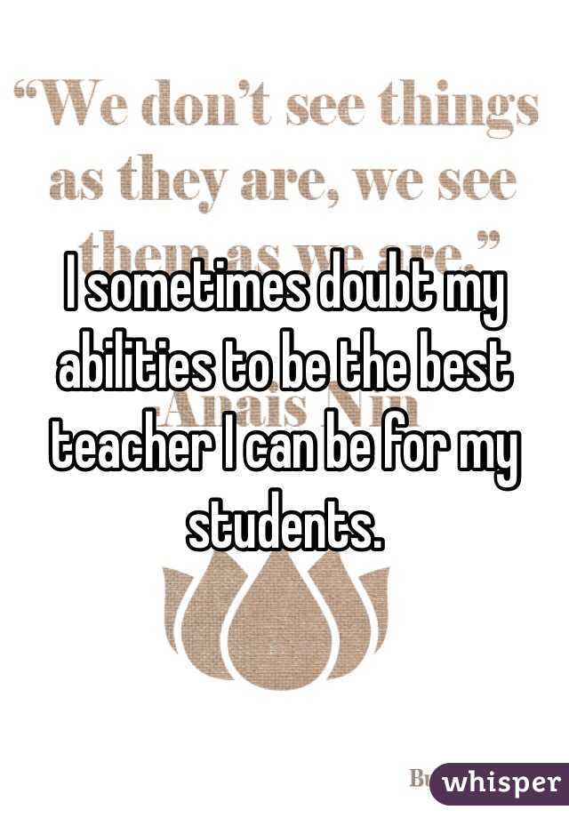 I sometimes doubt my abilities to be the best teacher I can be for my students. 