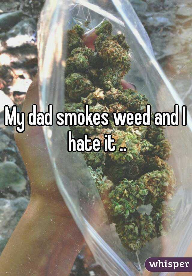 My dad smokes weed and I hate it ..