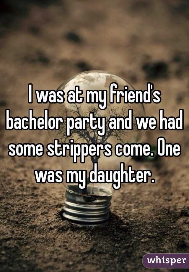 I was at my friend's bachelor party and we had some strippers come. One was my daughter.