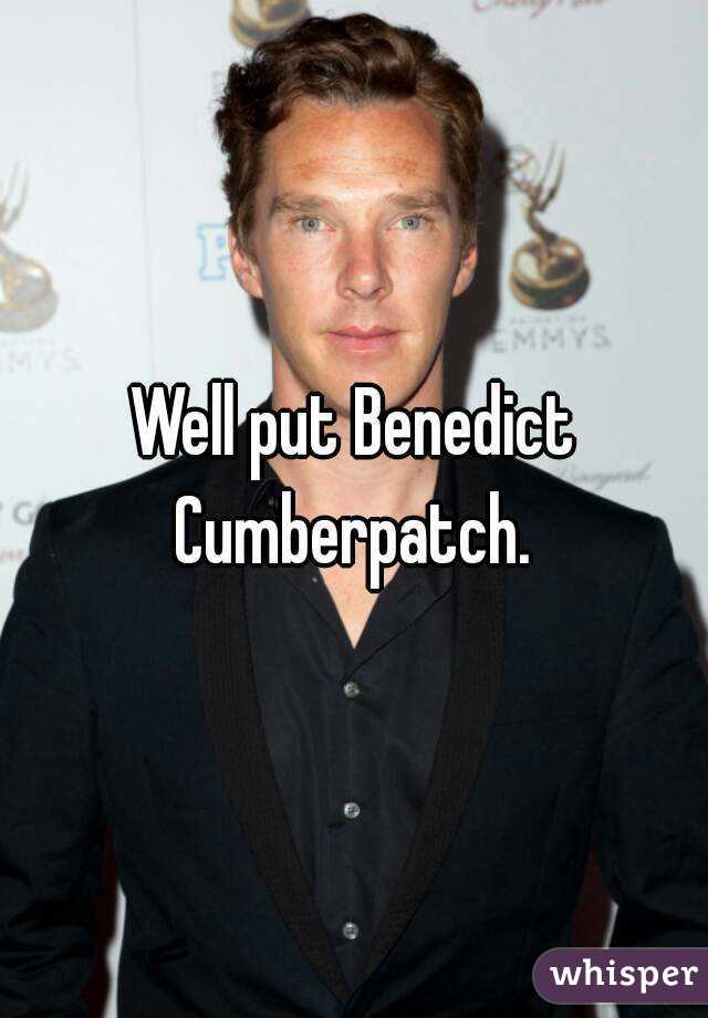 Well put Benedict Cumberpatch. 