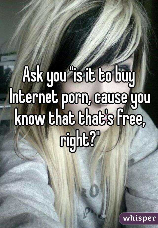 Ask you "is it to buy Internet porn, cause you know that that's free, right?"