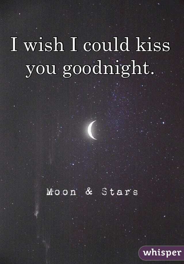 I wish I could kiss you goodnight. 