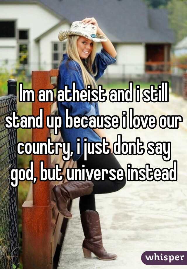 Im an atheist and i still stand up because i love our country, i just dont say god, but universe instead