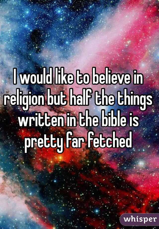 I would like to believe in religion but half the things written in the bible is pretty far fetched