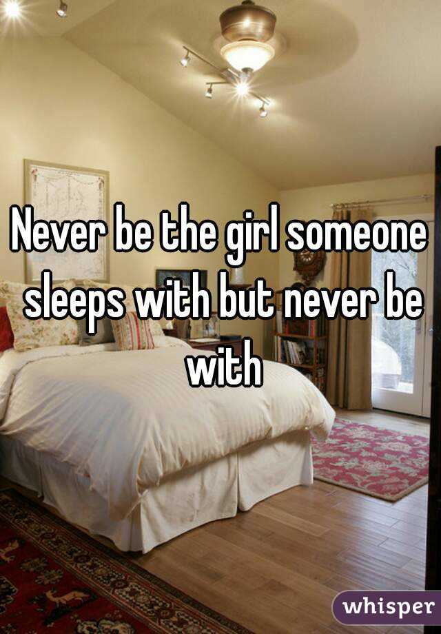 Never be the girl someone sleeps with but never be with