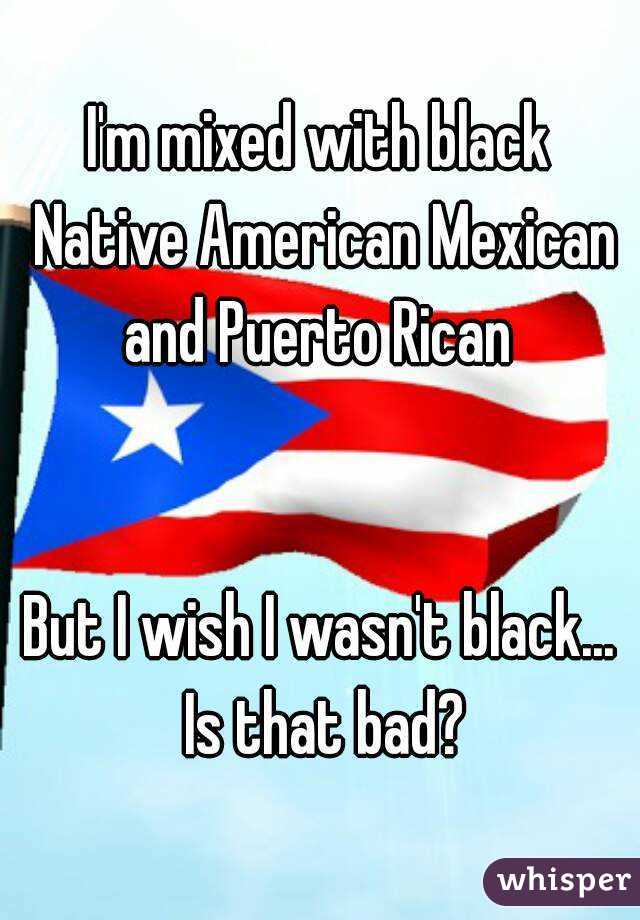 I'm mixed with black Native American Mexican and Puerto Rican 


But I wish I wasn't black... Is that bad?