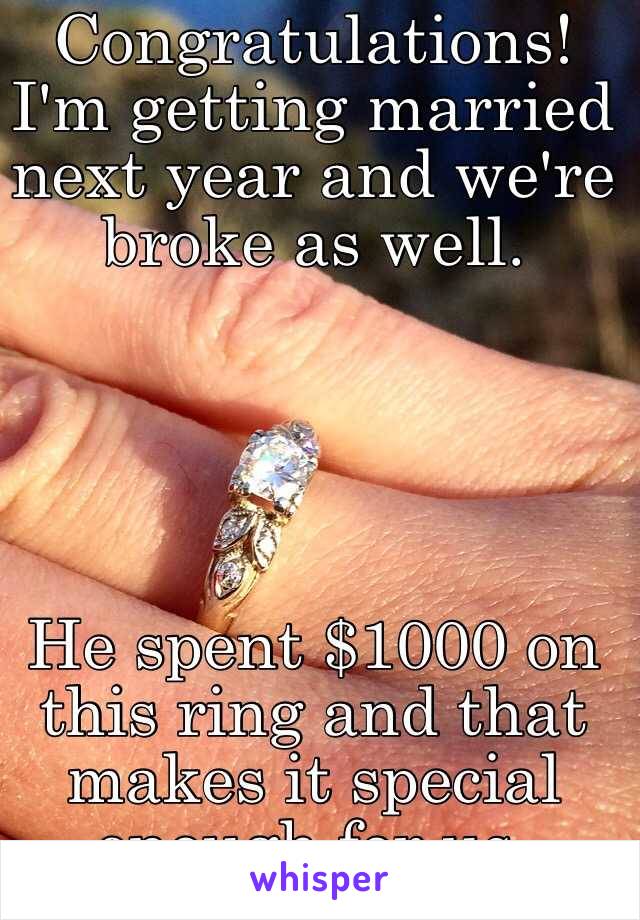 Congratulations! I'm getting married next year and we're broke as well. 





He spent $1000 on this ring and that makes it special enough for us. 