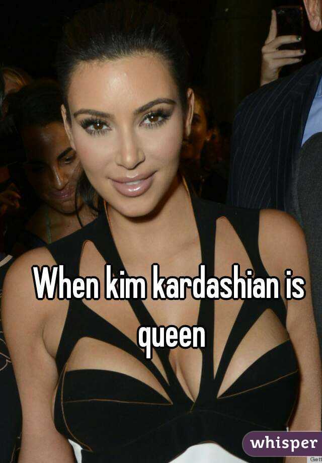 When kim kardashian is queen
