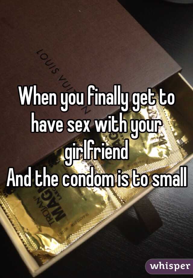 When you finally get to have sex with your girlfriend 
And the condom is to small