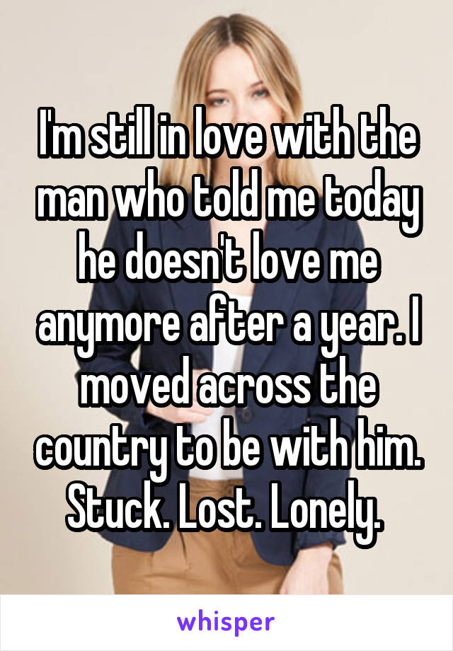 I'm still in love with the man who told me today he doesn't love me anymore after a year. I moved across the country to be with him. Stuck. Lost. Lonely. 
