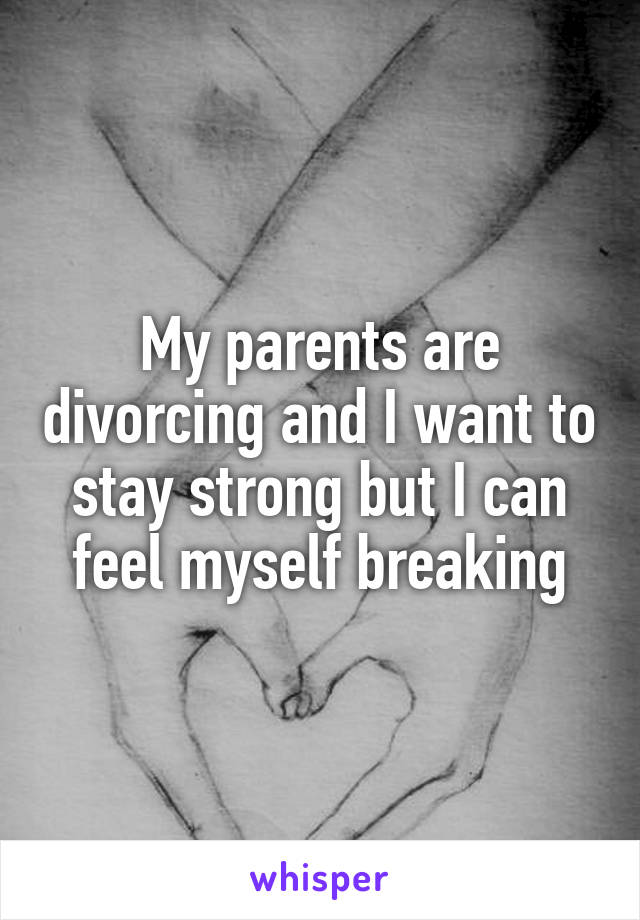 My parents are divorcing and I want to stay strong but I can feel myself breaking